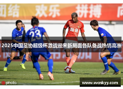 2025中国足协超级杯激战迎来新局面各队备战热情高涨
