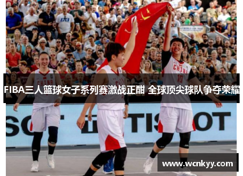 FIBA三人篮球女子系列赛激战正酣 全球顶尖球队争夺荣耀