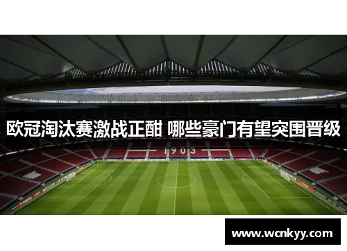 欧冠淘汰赛激战正酣 哪些豪门有望突围晋级