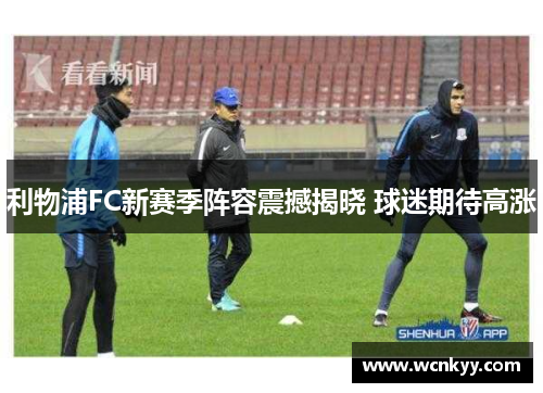 利物浦FC新赛季阵容震撼揭晓 球迷期待高涨