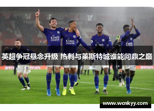 英超争冠悬念升级 热刺与莱斯特城谁能问鼎之巅