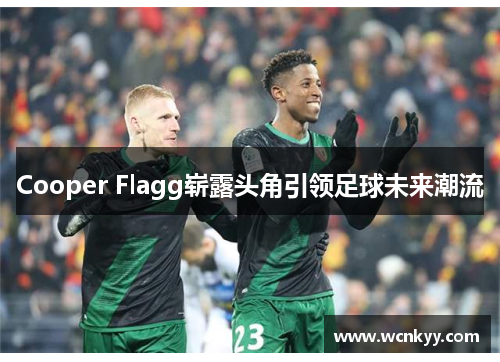 Cooper Flagg崭露头角引领足球未来潮流