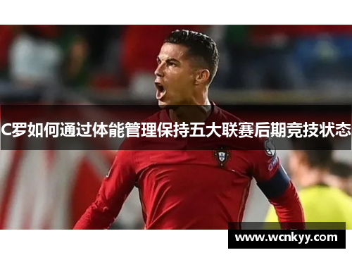 C罗如何通过体能管理保持五大联赛后期竞技状态