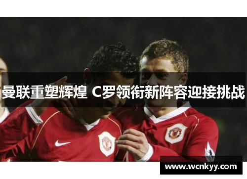 曼联重塑辉煌 C罗领衔新阵容迎接挑战