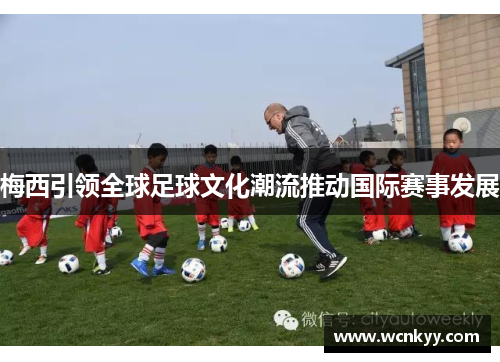 梅西引领全球足球文化潮流推动国际赛事发展