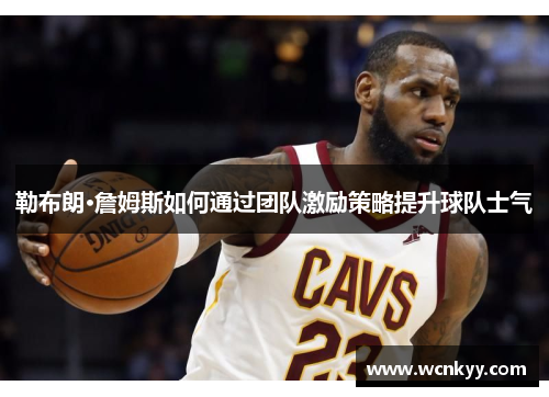 勒布朗·詹姆斯如何通过团队激励策略提升球队士气