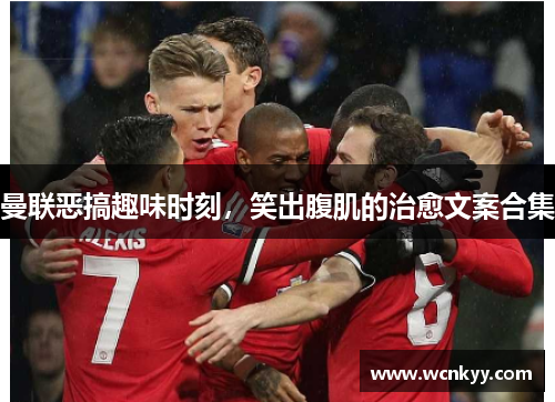 曼联恶搞趣味时刻，笑出腹肌的治愈文案合集