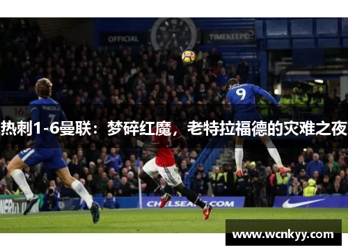 热刺1-6曼联：梦碎红魔，老特拉福德的灾难之夜